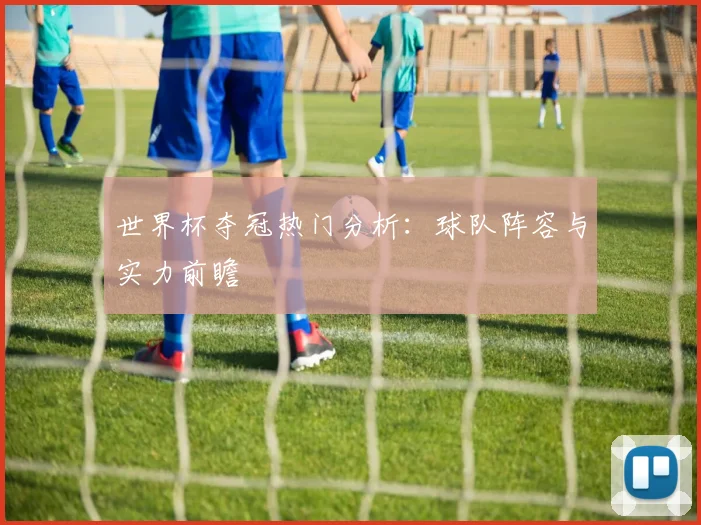 世界杯夺冠热门分析：球队阵容与实力前瞻