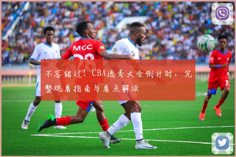 不容错过！CBA选秀大会倒计时，完整观看指南与看点解读