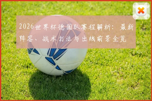 2026世界杯德国队赛程解析:最新阵容、战术打法与出线前景全览
