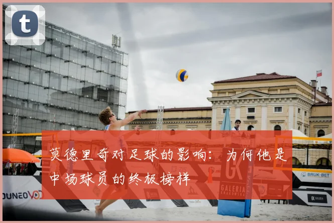莫德里奇对足球的影响：为何他是中场球员的终极榜样