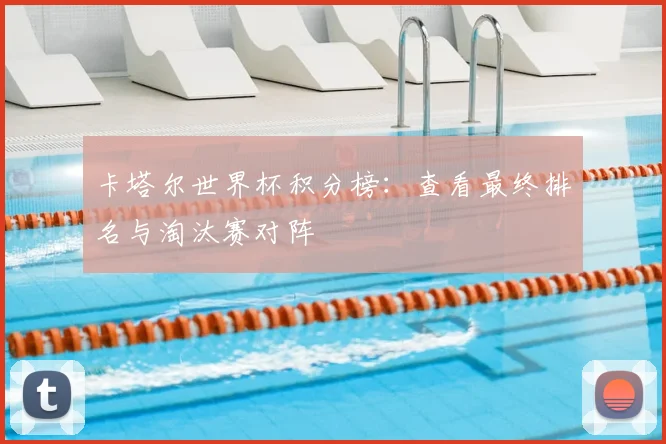 卡塔尔世界杯积分榜:查看最终排名与淘汰赛对阵
