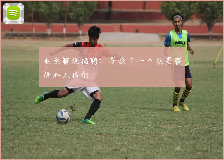 电竞解说招聘:寻找下一个明星解说加入我们