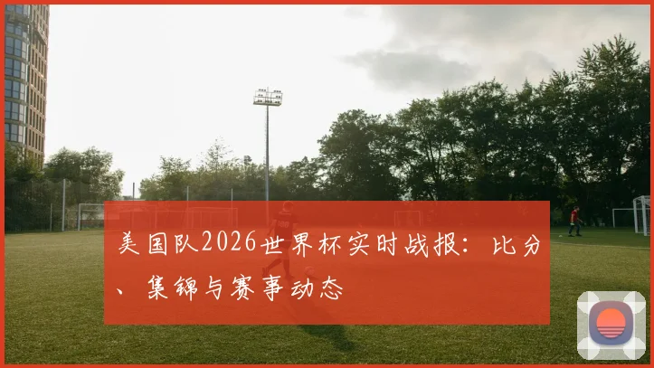 美国队2026世界杯实时战报：比分、集锦与赛事动态