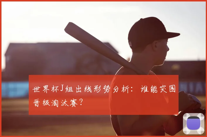 世界杯J组出线形势分析：谁能突围晋级淘汰赛？