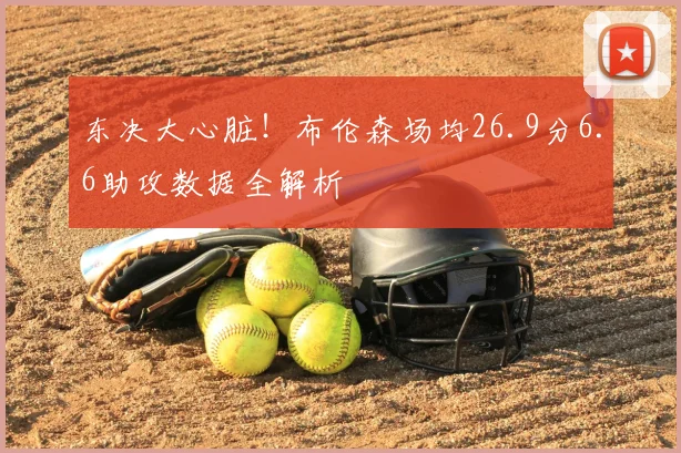 东决大心脏!布伦森场均26.9分6.6助攻数据全解析