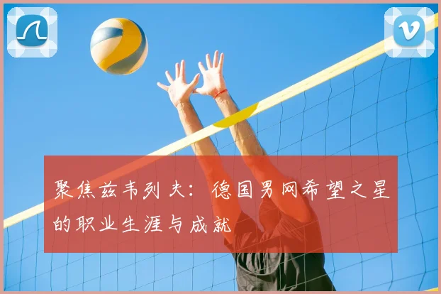 聚焦兹韦列夫：德国男网希望之星的职业生涯与成就