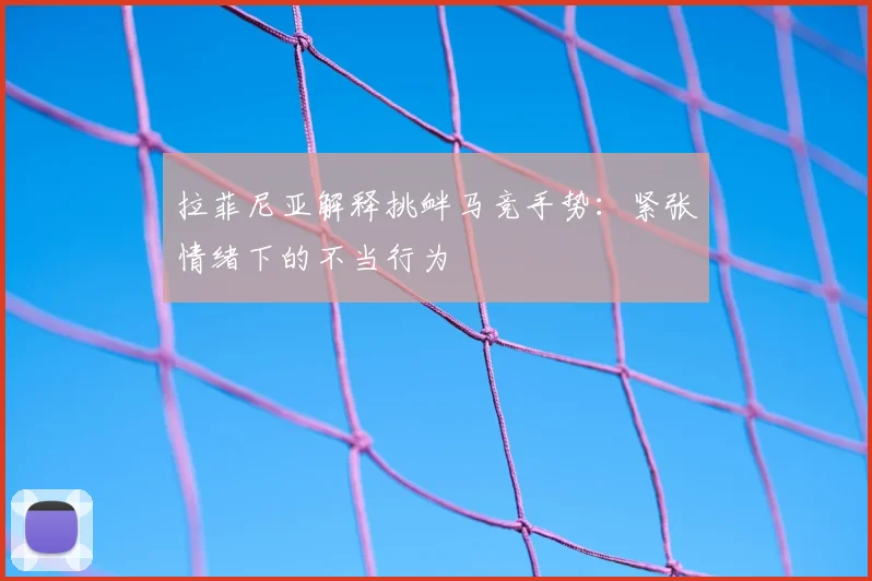拉菲尼亚解释挑衅马竞手势：紧张情绪下的不当行为
