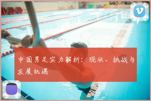 中国男足实力解析：现状、挑战与发展机遇