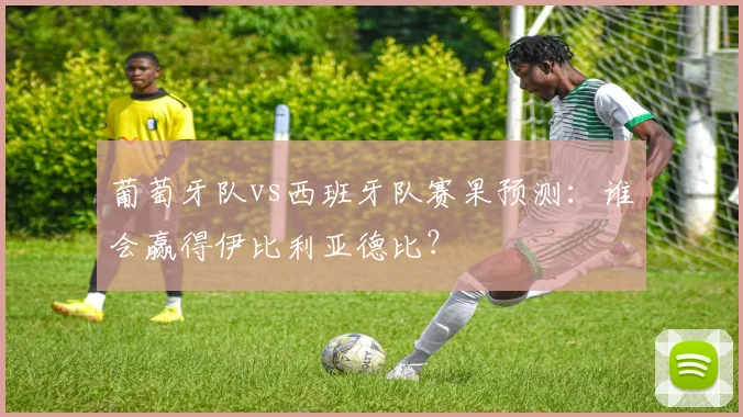 葡萄牙队vs西班牙队赛果预测：谁会赢得伊比利亚德比？