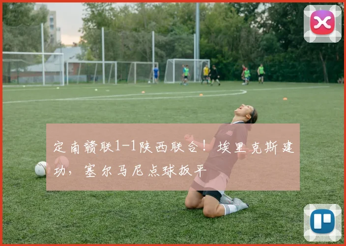 定南赣联1-1陕西联合！埃里克斯建功，塞尔马尼点球扳平