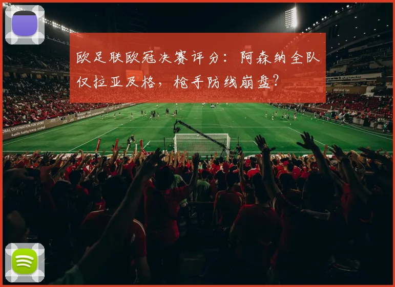 欧足联欧冠决赛评分：阿森纳全队仅拉亚及格，枪手防线崩盘？
