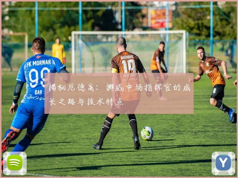揭秘厄德高：挪威中场指挥官的成长之路与技术特点