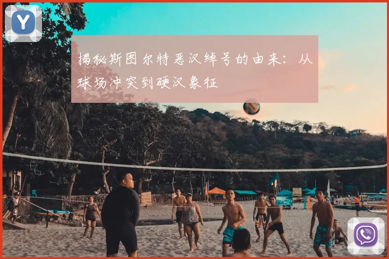 揭秘斯图尔特恶汉绰号的由来：从球场冲突到硬汉象征