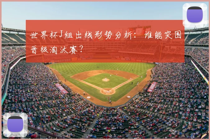 世界杯J组出线形势分析:谁能突围晋级淘汰赛?