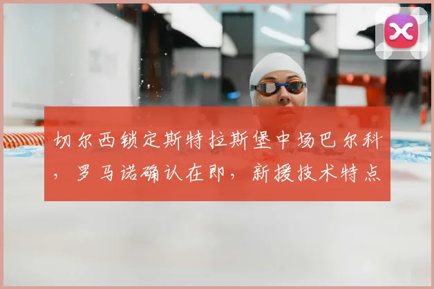切尔西锁定斯特拉斯堡中场巴尔科，罗马诺确认在即，新援技术特点全解析