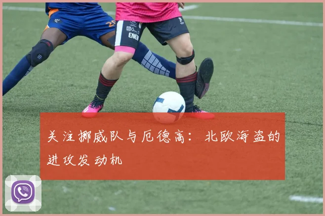 关注挪威队与厄德高：北欧海盗的进攻发动机