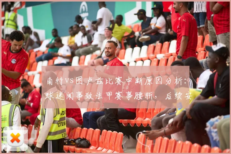 南特vs图卢兹比赛中断原因分析：球迷闹事致法甲赛事腰斩，后续安排与规则解读