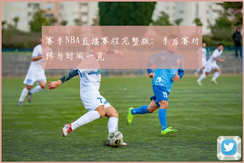 赛季NBA直播赛程完整版：季后赛对阵与时间一览