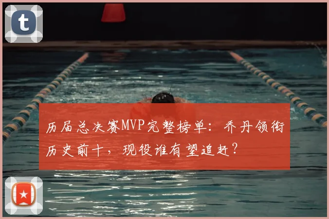 历届总决赛MVP完整榜单:乔丹领衔历史前十,现役谁有望追赶?