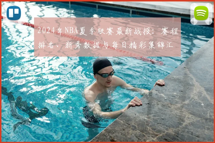 2024年NBA夏季联赛最新战报：赛程排名、新秀数据与每日精彩集锦汇总