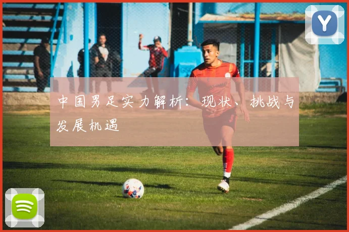 中国男足实力解析：现状、挑战与发展机遇